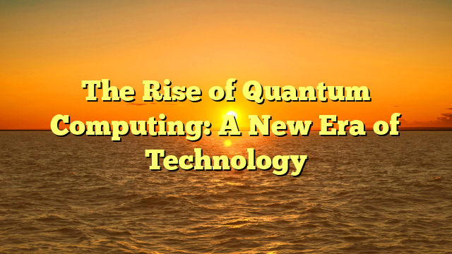 The Rise of Quantum Computing: A New Era of Technology
