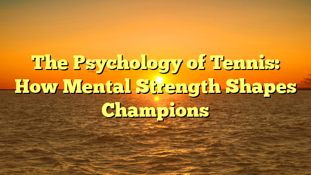 The Psychology of Tennis: How Mental Strength Shapes Champions