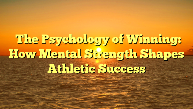 ﻿The Psychology of Winning: How Mental Strength Shapes Athletic Success